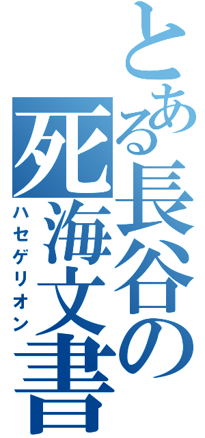 とある長谷の死海文書（ハセゲリオン）