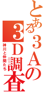 とある３Ａの３Ｄ調査（神川と仲間たち）