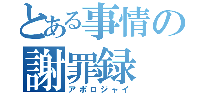 とある事情の謝罪録（アポロジャイ）