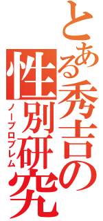 とある秀吉の性別研究（ノープロブレム）