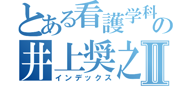 とある看護学科の井上奨之Ⅱ（インデックス）