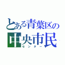 とある青葉区の中央市民センター（センター）