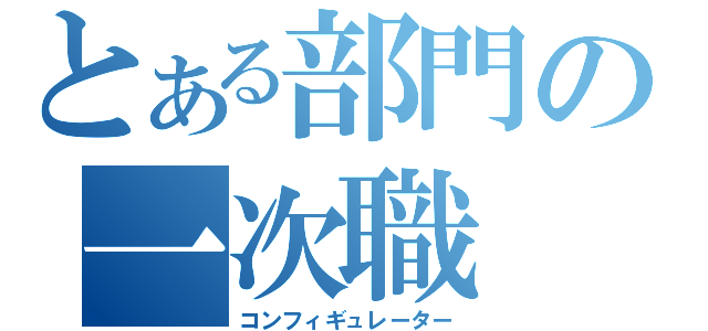 とある部門の一次職（コンフィギュレーター）