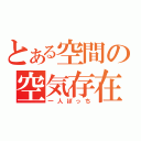 とある空間の空気存在（一人ぼっち）