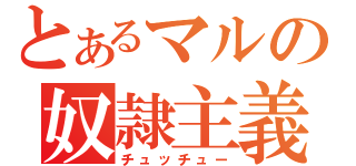 とあるマルの奴隷主義（チュッチュー）