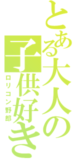 とある大人の子供好き（ロリコン野郎）