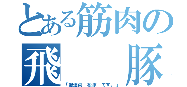 とある筋肉の飛  豚（「配達員 松原 です。」）