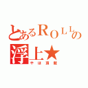 とあるＲＯＬＬの浮上★（やほ頂載）