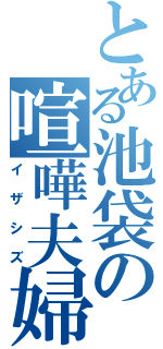 とある池袋の喧嘩夫婦（イザシズ）