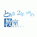 とある２年６組の教室（よろしく！）