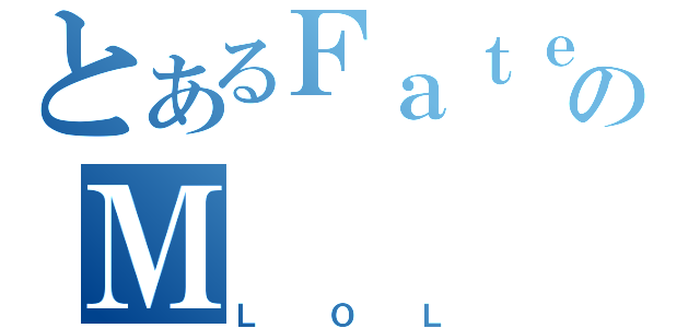 とあるＦａｔｅのＭ（ＬＯＬ）