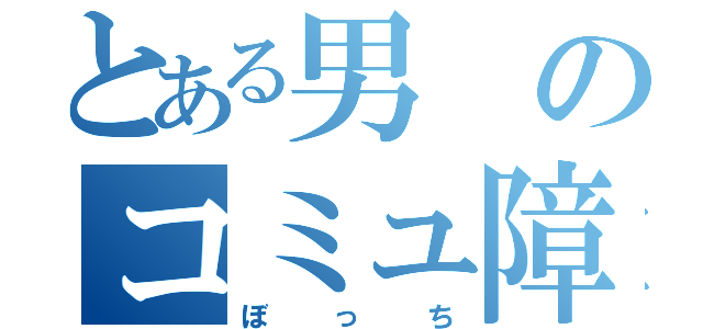 とある男のコミュ障（ぼっち）