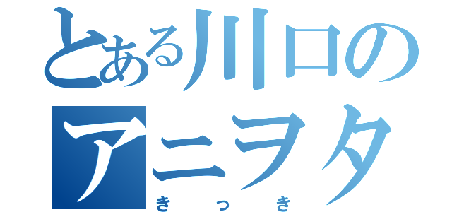 とある川口のアニヲタ（きっき）