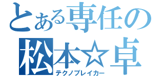 とある専任の松本☆卓（テクノブレイカー）