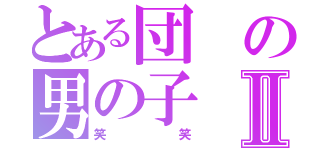 とある団の男の子Ⅱ（笑笑）