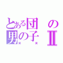 とある団の男の子Ⅱ（笑笑）