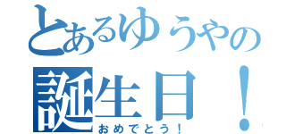 とあるゆうやの誕生日！（おめでとう！）