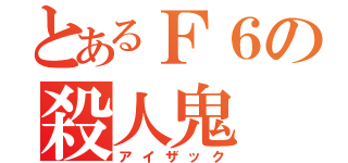 とあるＦ６の殺人鬼（アイザック）