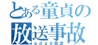 とある童貞の放送事故（ｇｄｇｄ放送）