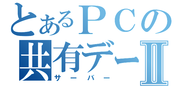 とあるＰＣの共有データⅡ（サーバー）