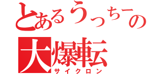 とあるうっちーの大爆転（サイクロン）