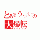 とあるうっちーの大爆転（サイクロン）