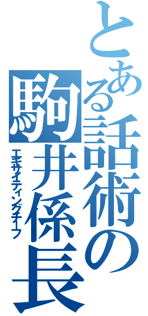 とある話術の駒井係長（エキサイティングチーフ）