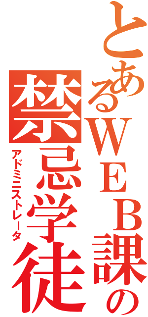 とあるＷＥＢ課の禁忌学徒（アドミニストレータ）