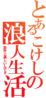 とあるこけしの浪人生活（意外と楽しいんです）