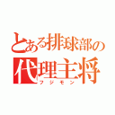 とある排球部の代理主将（フジモン）