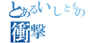 とあるいしともの衝撃（）