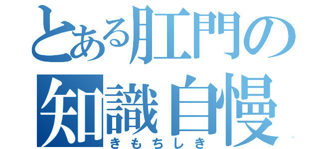 とある肛門の知識自慢（きもちしき）