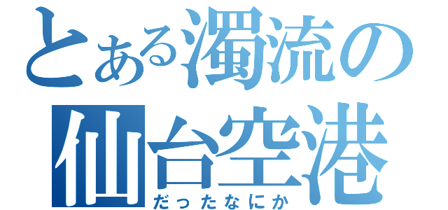 とある濁流の仙台空港（だったなにか）