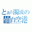 とある濁流の仙台空港（だったなにか）