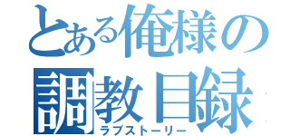 とある俺様の調教目録（ラブストーリー）