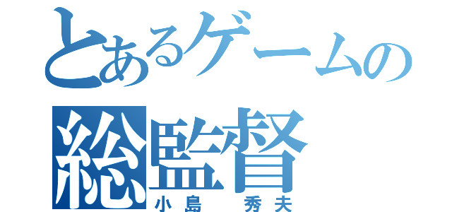 とあるゲームの総監督（小島　秀夫）