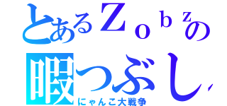 とあるＺｏｂｚの暇つぶし（にゃんこ大戦争）