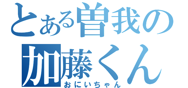 とある曽我の加藤くん（おにいちゃん）