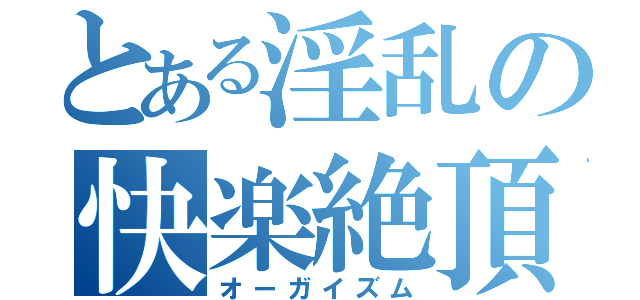 とある淫乱の快楽絶頂（オーガイズム）