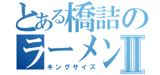 とある橋詰のラーメンⅡ（キングサイズ）