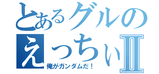 とあるグルのえっちぃ話Ⅱ（俺がガンダムだ！）