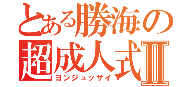 とある勝海の超成人式Ⅱ（ヨンジュッサイ）