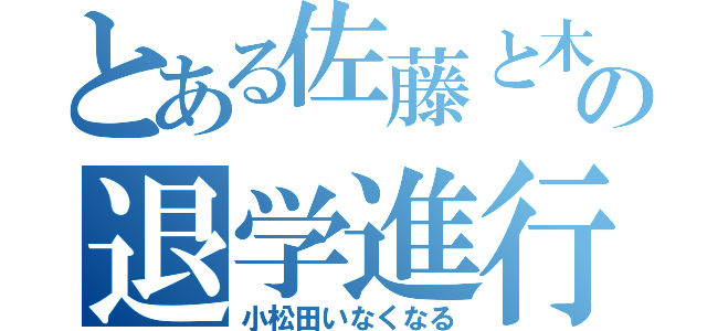 とある佐藤と木村の退学進行（小松田いなくなる）