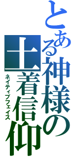 とある神様の土着信仰（ネイティブフェイス）