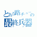 とある路チューの最終兵器（フジ）