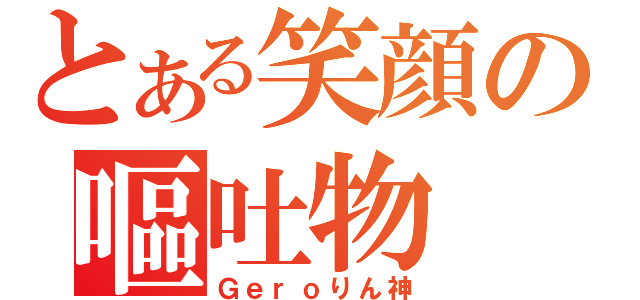 とある笑顔の嘔吐物（Ｇｅｒｏりん神）