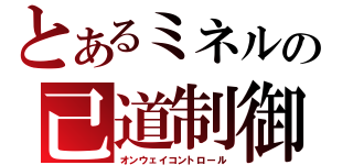 とあるミネルの己道制御（オンウェイコントロール）