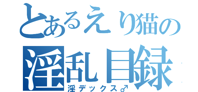 とあるえり猫の淫乱目録（淫デックス♂）