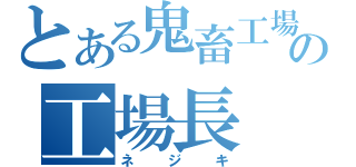 とある鬼畜工場の工場長（ネジキ）