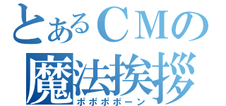 とあるＣＭの魔法挨拶（ポポポポーン）